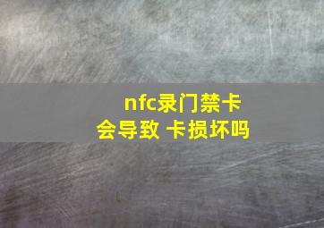 nfc录门禁卡会导致 卡损坏吗